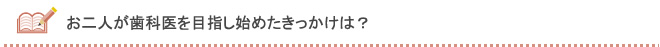 お二人が歯科医師を目指し始めたきっかけは？