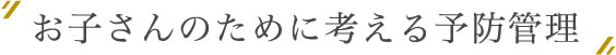 お子さんのために考える予防管理